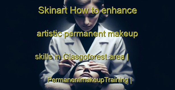 Skinart How to enhance artistic permanent makeup skills in Glasgoforest area | PermanentmakeupTraining | PermanentmakeupClasses | SkinartTraining-United Kingdom